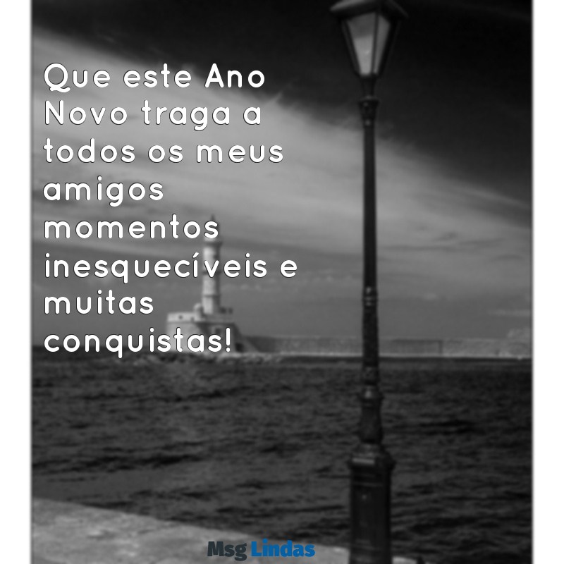 feliz ano novo a todos meus amigos Que este Ano Novo traga a todos os meus amigos momentos inesquecíveis e muitas conquistas!