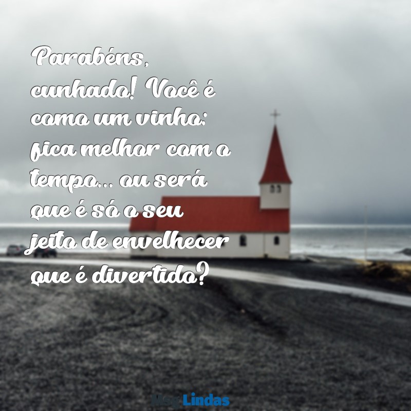 mensagens de aniversário cunhado engraçada Parabéns, cunhado! Você é como um vinho: fica melhor com o tempo... ou será que é só o seu jeito de envelhecer que é divertido?