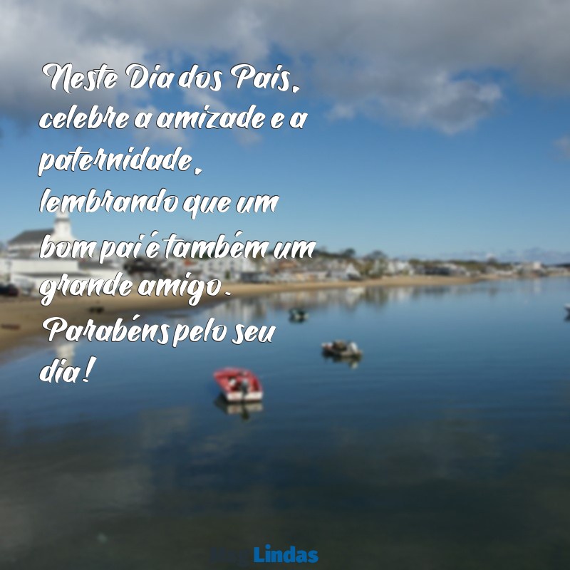 mensagens feliz dia dos pais para amigos Neste Dia dos Pais, celebre a amizade e a paternidade, lembrando que um bom pai é também um grande amigo. Parabéns pelo seu dia!