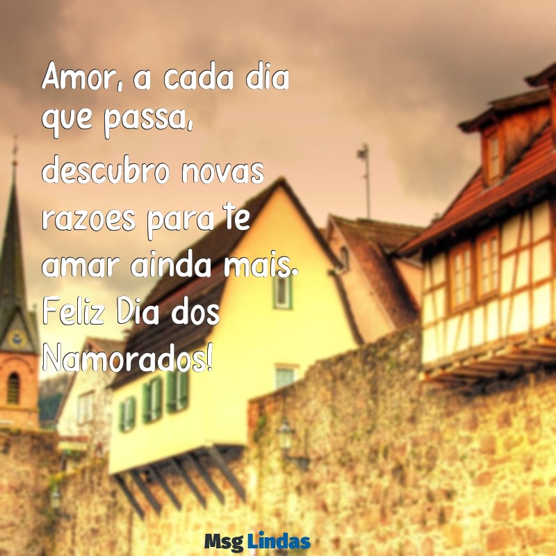 textos para dia dos namorados Amor, a cada dia que passa, descubro novas razões para te amar ainda mais. Feliz Dia dos Namorados!