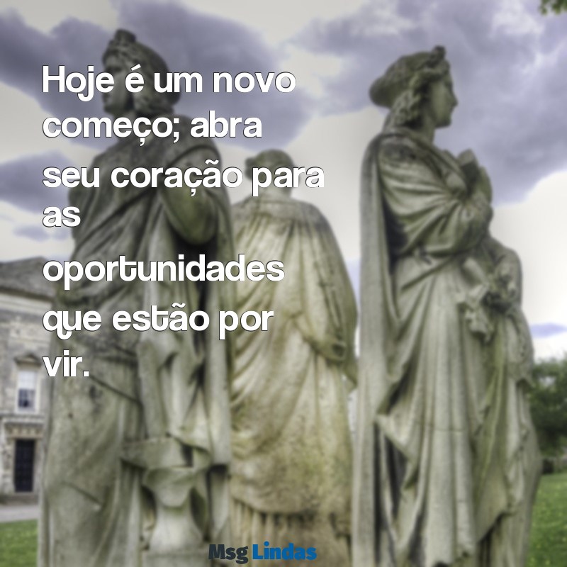 mensagens bonita para o dia de hoje Hoje é um novo começo; abra seu coração para as oportunidades que estão por vir.