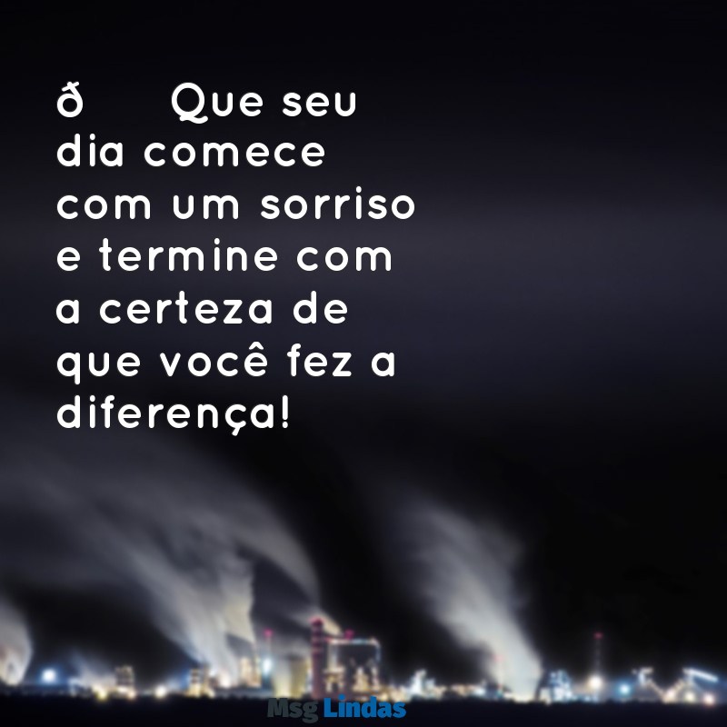 mensagens alegres de bom dia 🌞 Que seu dia comece com um sorriso e termine com a certeza de que você fez a diferença!