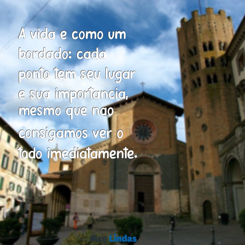 mensagens da vovó A vida é como um bordado: cada ponto tem seu lugar e sua importância, mesmo que não consigamos ver o todo imediatamente.