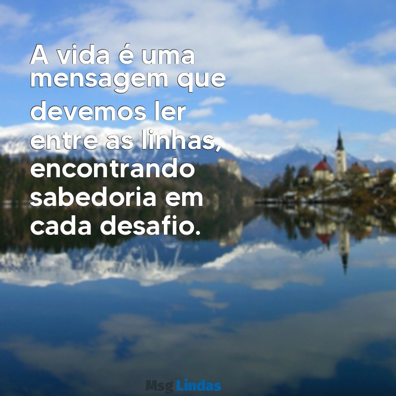 mensagens de de A vida é uma mensagem que devemos ler entre as linhas, encontrando sabedoria em cada desafio.