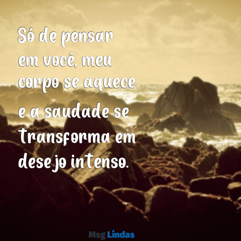 mensagens erotica para namorada Só de pensar em você, meu corpo se aquece e a saudade se transforma em desejo intenso.