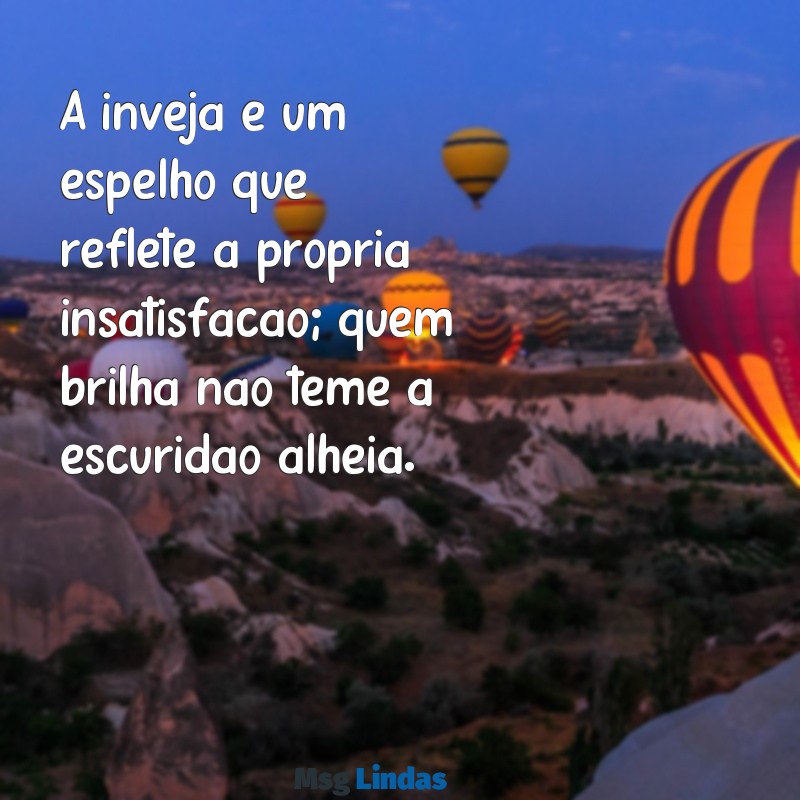 frases para invejosos status A inveja é um espelho que reflete a própria insatisfação; quem brilha não teme a escuridão alheia.