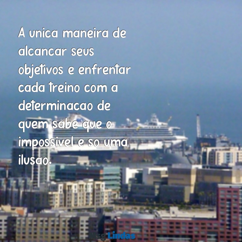 mensagens de treino motivacional A única maneira de alcançar seus objetivos é enfrentar cada treino com a determinação de quem sabe que o impossível é só uma ilusão.