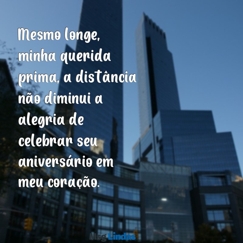 mensagens aniversário prima distante Mesmo longe, minha querida prima, a distância não diminui a alegria de celebrar seu aniversário em meu coração.