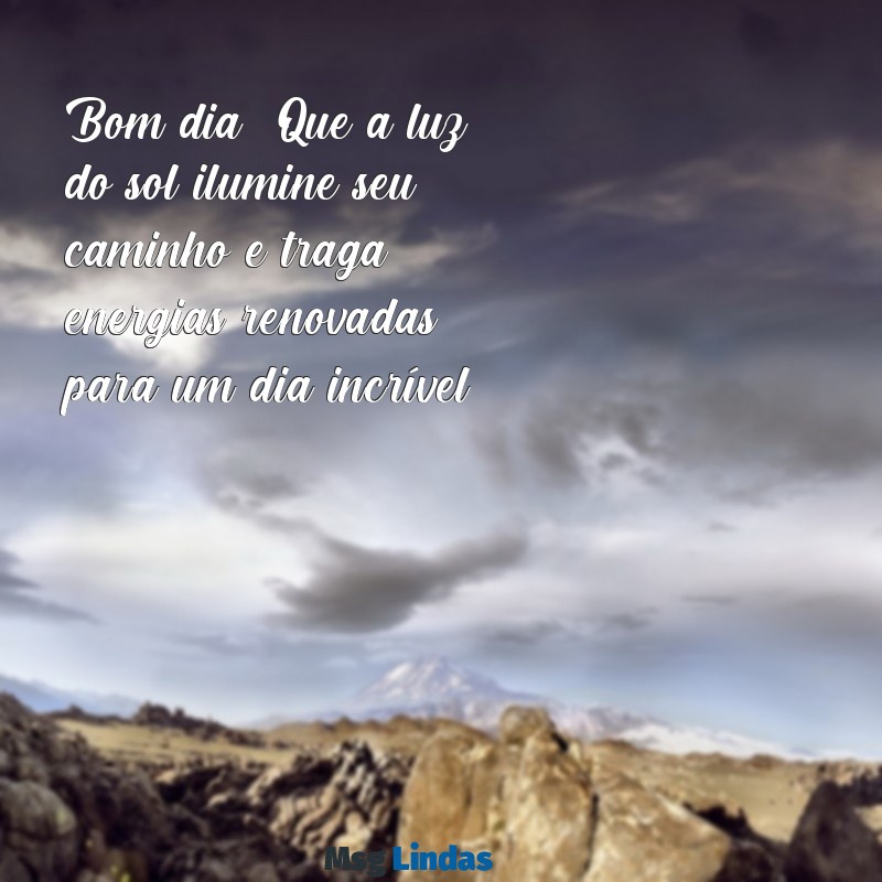 bom dia com mensagens positivas Bom dia! Que a luz do sol ilumine seu caminho e traga energias renovadas para um dia incrível.