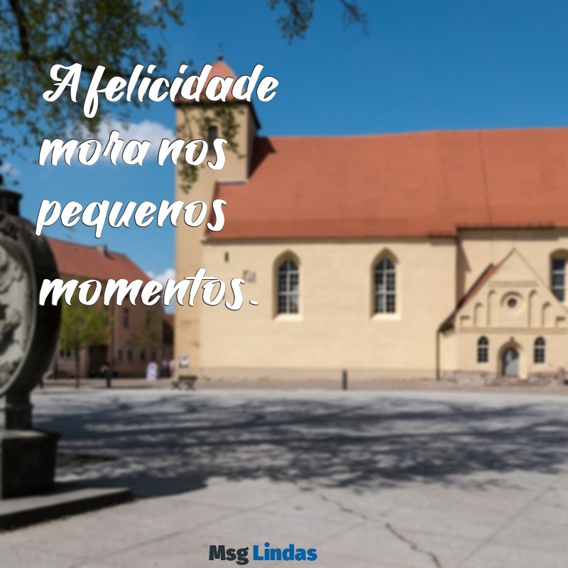 momentos felizes frases curtas A felicidade mora nos pequenos momentos.