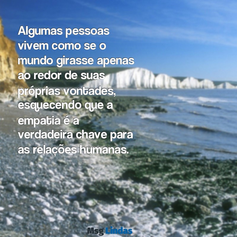 pessoas que so pensa em si Algumas pessoas vivem como se o mundo girasse apenas ao redor de suas próprias vontades, esquecendo que a empatia é a verdadeira chave para as relações humanas.