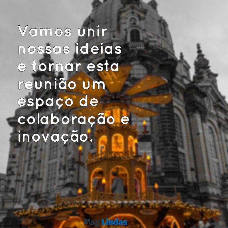 mensagens para reunião de trabalho Vamos unir nossas ideias e tornar esta reunião um espaço de colaboração e inovação.