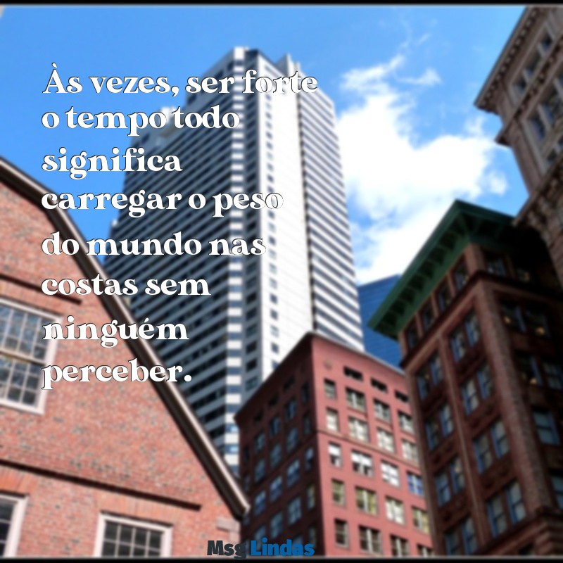 o ruim de ser forte o tempo todo Às vezes, ser forte o tempo todo significa carregar o peso do mundo nas costas sem ninguém perceber.