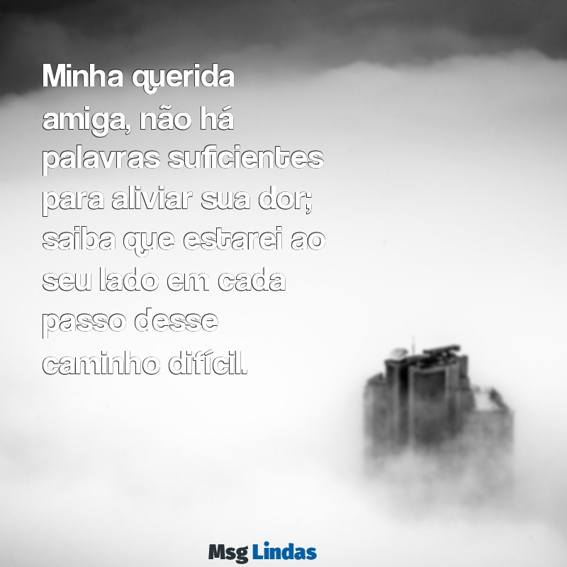 mensagens de pêsames para amiga que perdeu o marido Minha querida amiga, não há palavras suficientes para aliviar sua dor; saiba que estarei ao seu lado em cada passo desse caminho difícil.