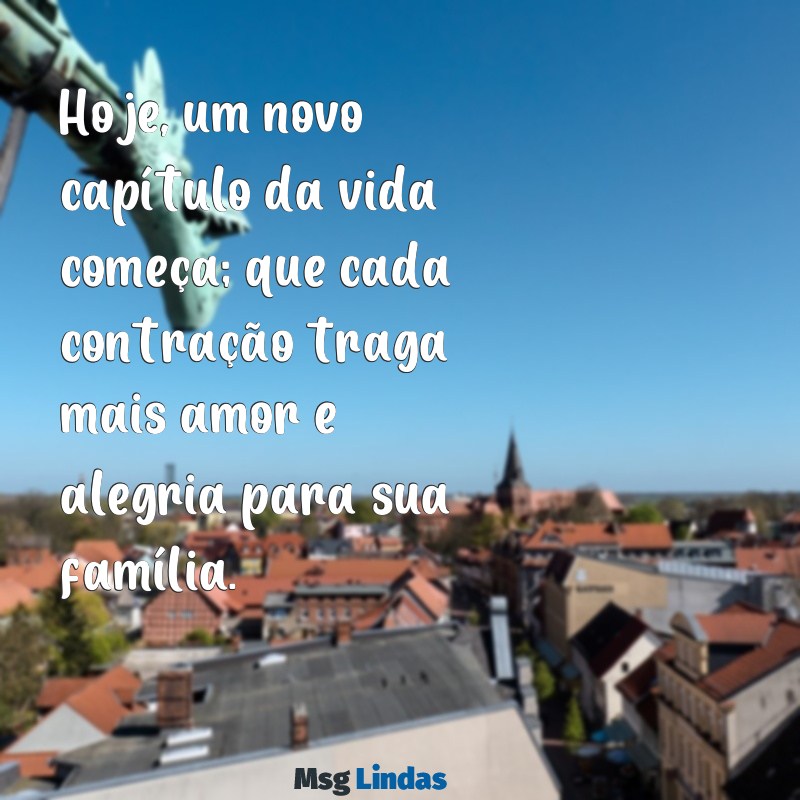 mensagens para o dia do parto Hoje, um novo capítulo da vida começa; que cada contração traga mais amor e alegria para sua família.