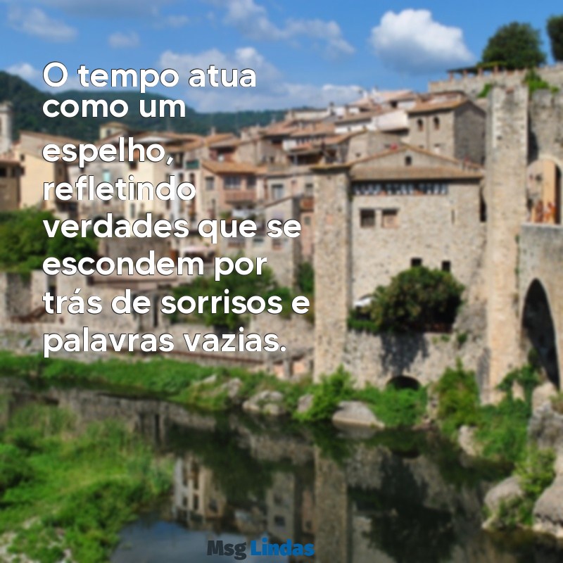 o tempo mostra quem é de verdade é quem é de mentira O tempo atua como um espelho, refletindo verdades que se escondem por trás de sorrisos e palavras vazias.