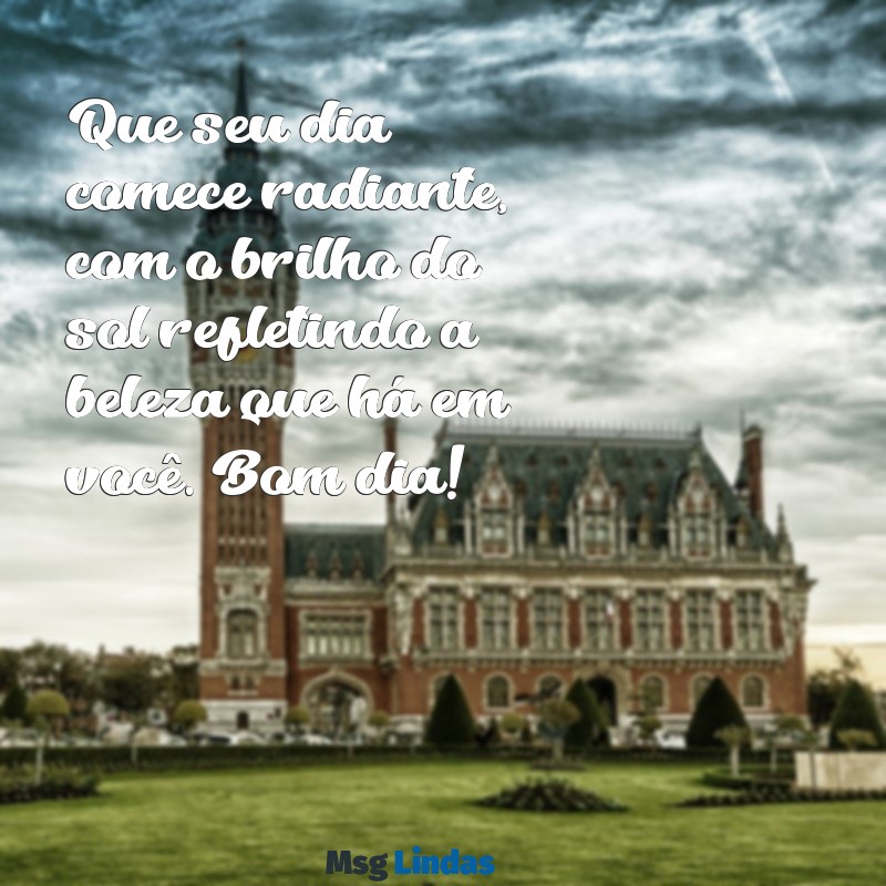 lindas:12h-pivd610= mensagens de bom dia Que seu dia comece radiante, com o brilho do sol refletindo a beleza que há em você. Bom dia!
