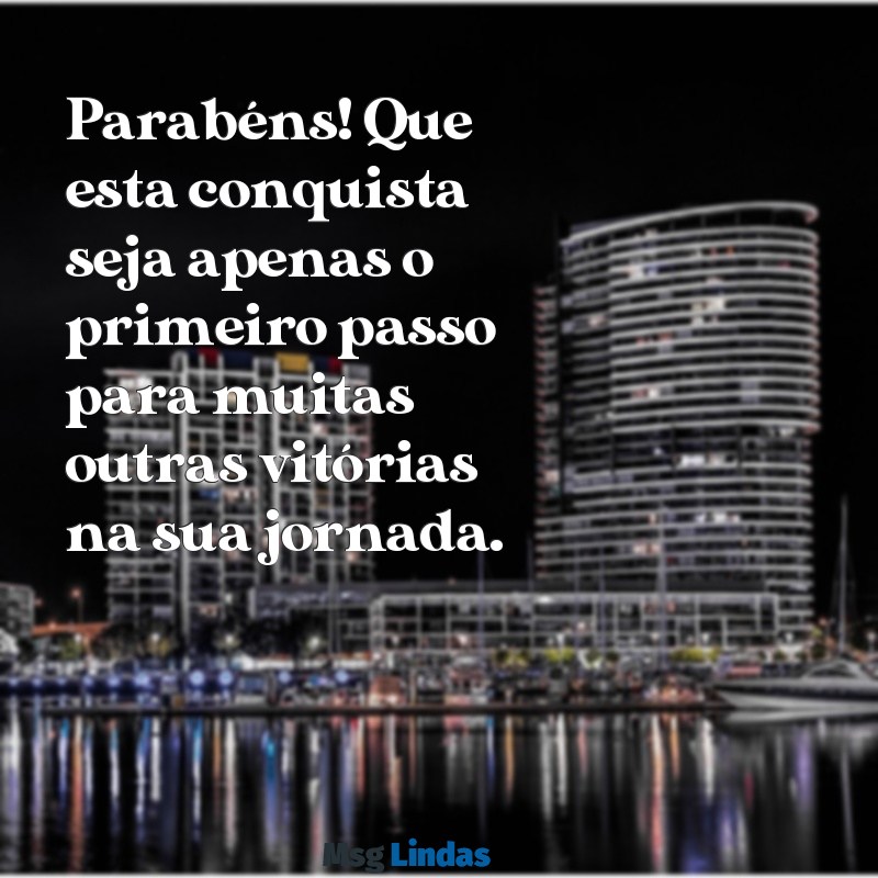 frases para parabenizar Parabéns! Que esta conquista seja apenas o primeiro passo para muitas outras vitórias na sua jornada.