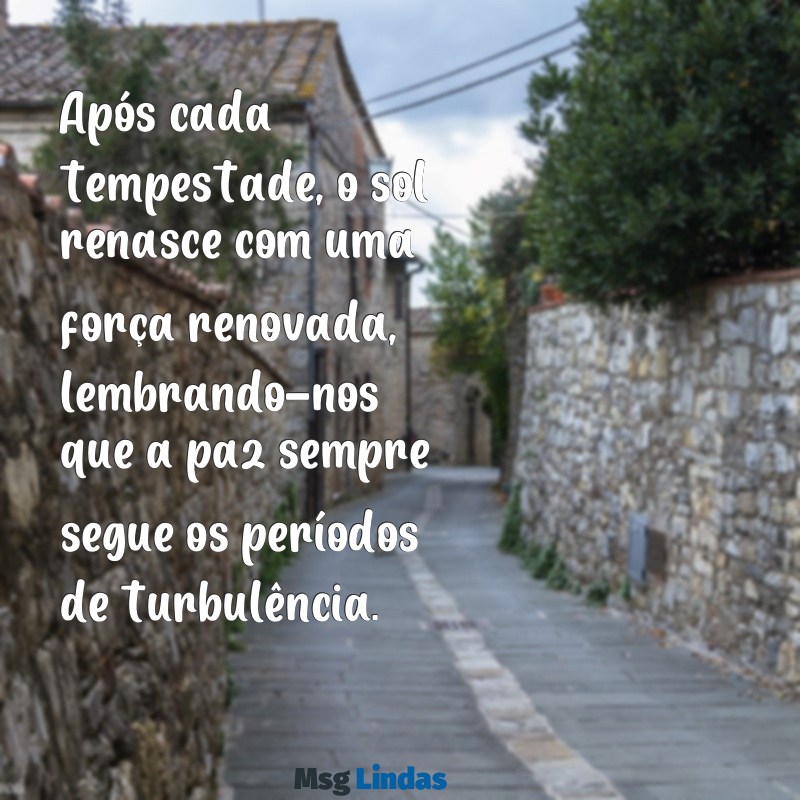 depois da tempestade sempre vem a bonança Após cada tempestade, o sol renasce com uma força renovada, lembrando-nos que a paz sempre segue os períodos de turbulência.