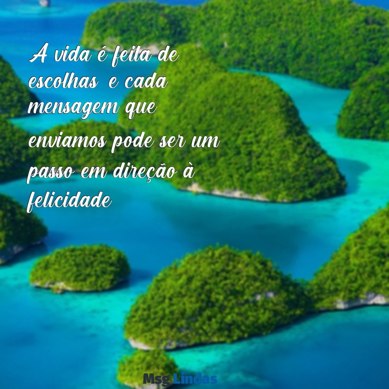 melhores mensagens A vida é feita de escolhas, e cada mensagem que enviamos pode ser um passo em direção à felicidade.