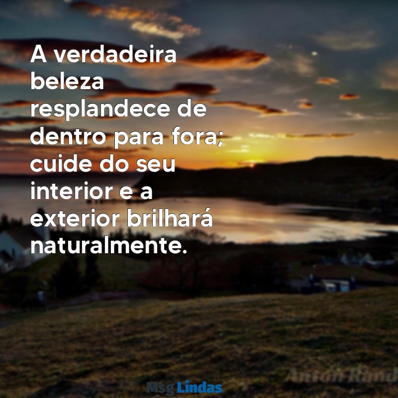 frases autoestima feminina A verdadeira beleza resplandece de dentro para fora; cuide do seu interior e a exterior brilhará naturalmente.