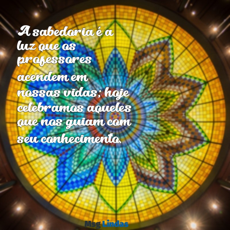 mensagens do dia dos professor A sabedoria é a luz que os professores acendem em nossas vidas; hoje celebramos aqueles que nos guiam com seu conhecimento.