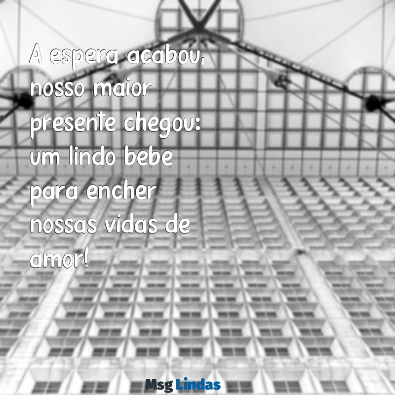 mensagens chegada do bebe A espera acabou, nosso maior presente chegou: um lindo bebê para encher nossas vidas de amor!