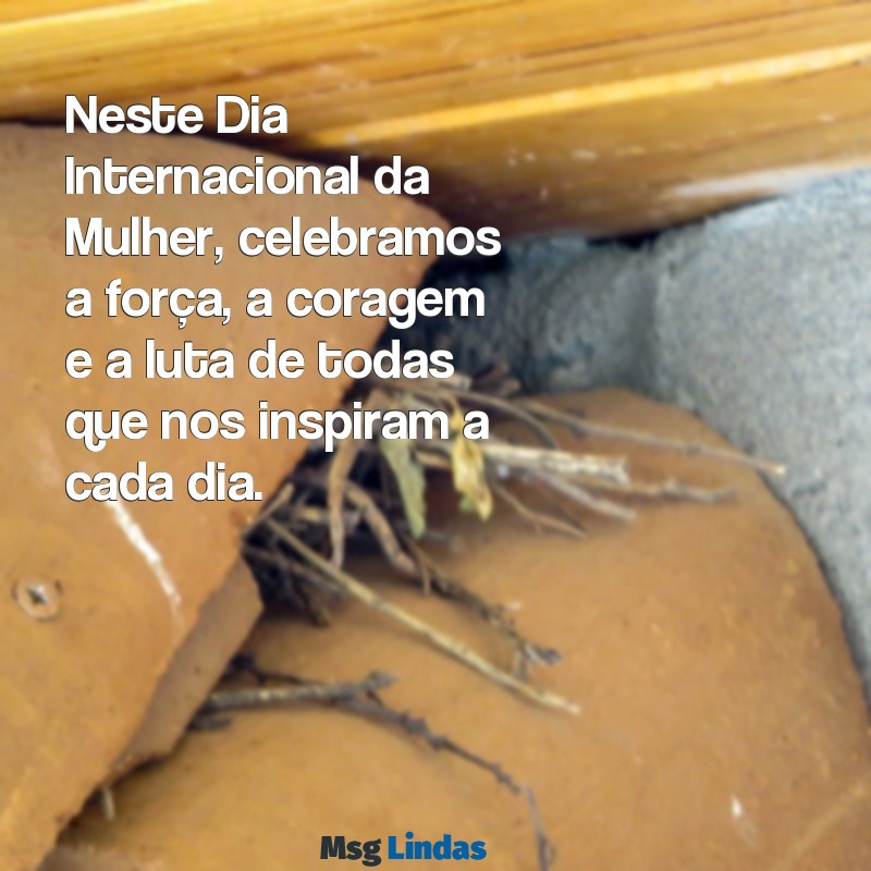 mensagens 08 de março Neste Dia Internacional da Mulher, celebramos a força, a coragem e a luta de todas que nos inspiram a cada dia.