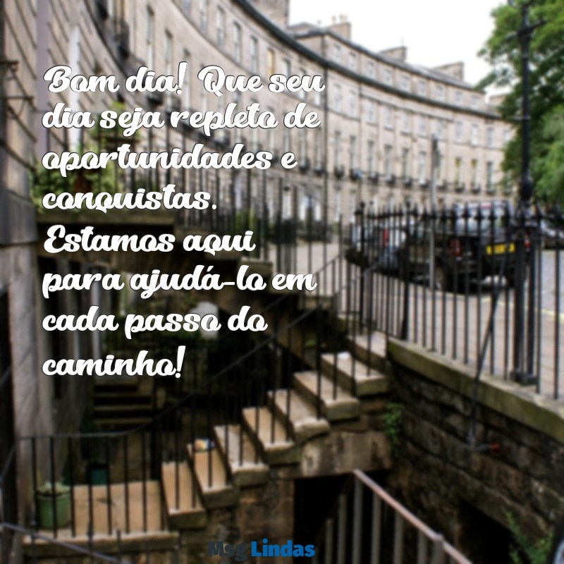 mensagens de bom dia aos clientes Bom dia! Que seu dia seja repleto de oportunidades e conquistas. Estamos aqui para ajudá-lo em cada passo do caminho!