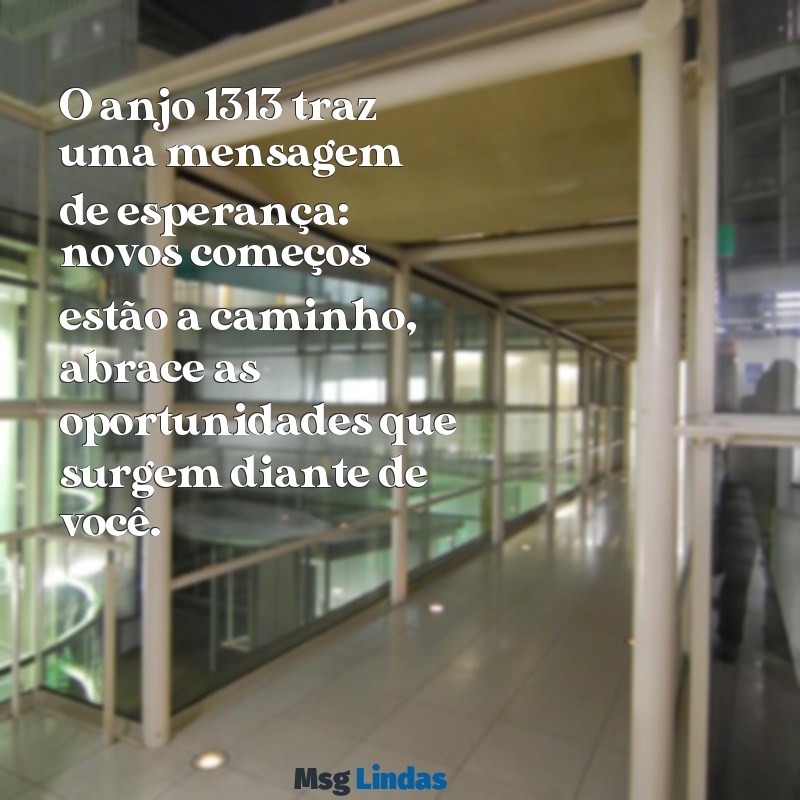 mensagens do anjo 1313 O anjo 1313 traz uma mensagem de esperança: novos começos estão a caminho, abrace as oportunidades que surgem diante de você.