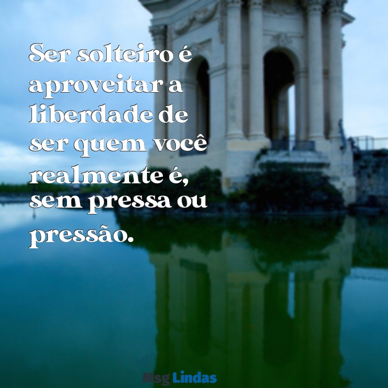 mensagens solteiro Ser solteiro é aproveitar a liberdade de ser quem você realmente é, sem pressa ou pressão.