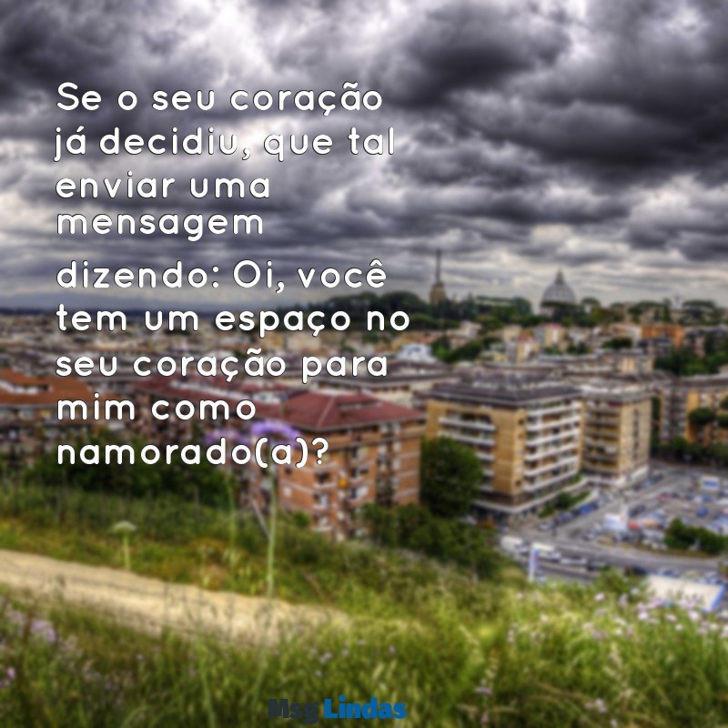 como pedir em namoro por mensagens Se o seu coração já decidiu, que tal enviar uma mensagem dizendo: Oi, você tem um espaço no seu coração para mim como namorado(a)?