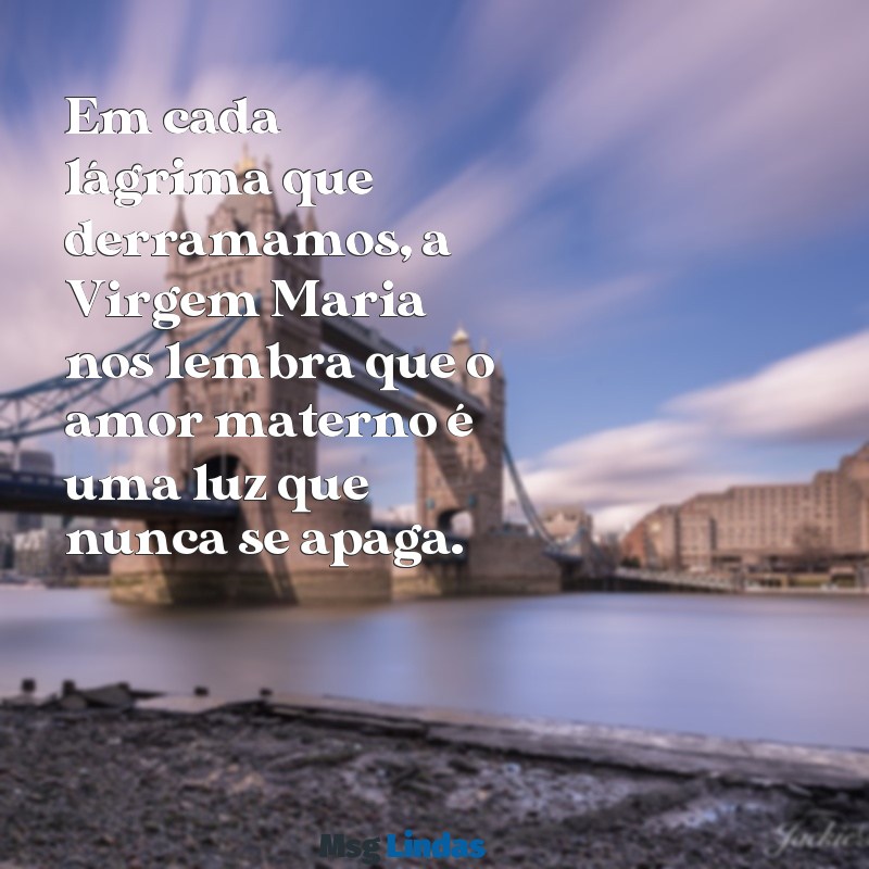 mensagens da virgem maria Em cada lágrima que derramamos, a Virgem Maria nos lembra que o amor materno é uma luz que nunca se apaga.