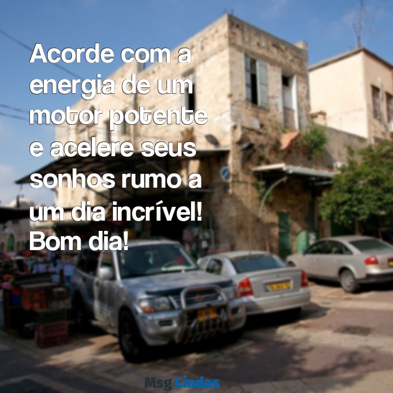 mensagens de bom dia com carros Acorde com a energia de um motor potente e acelere seus sonhos rumo a um dia incrível! Bom dia!