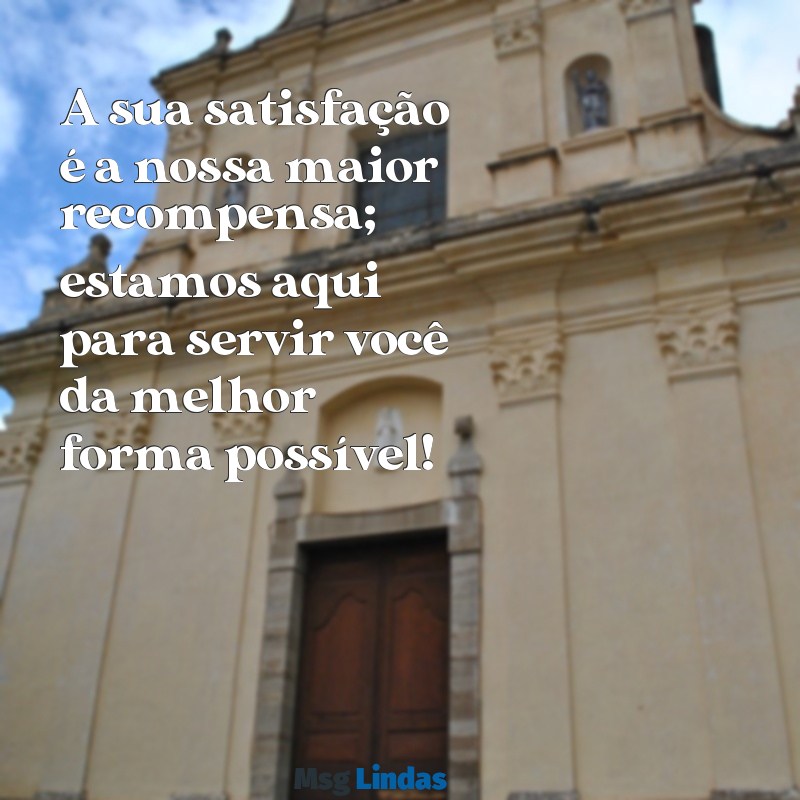 mensagens pra cliente A sua satisfação é a nossa maior recompensa; estamos aqui para servir você da melhor forma possível!