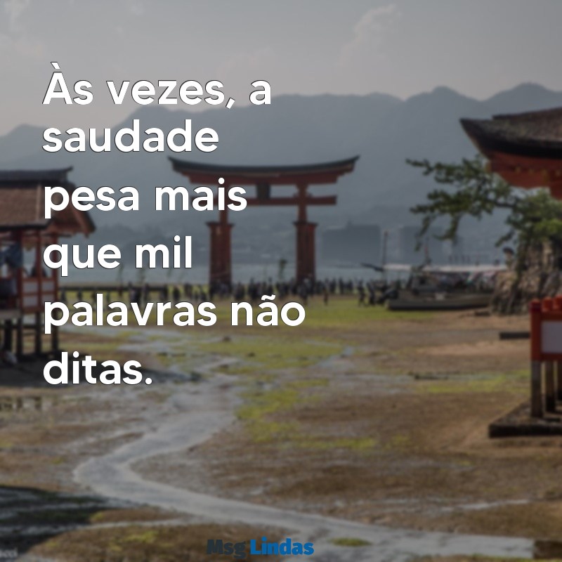 mensagens de tristeza Às vezes, a saudade pesa mais que mil palavras não ditas.