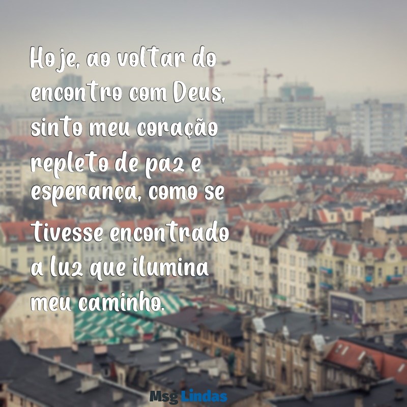 carta para quem está voltando do encontro com deus tumblr Hoje, ao voltar do encontro com Deus, sinto meu coração repleto de paz e esperança, como se tivesse encontrado a luz que ilumina meu caminho.