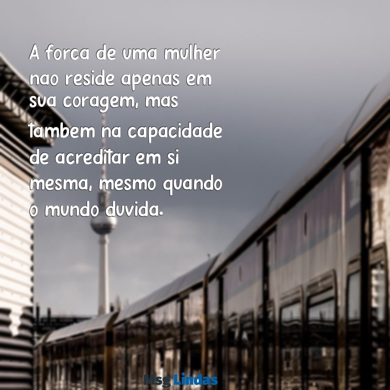 mensagens de mulheres A força de uma mulher não reside apenas em sua coragem, mas também na capacidade de acreditar em si mesma, mesmo quando o mundo duvida.