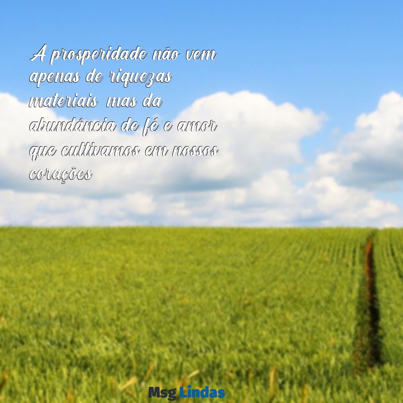 mensagens bíblica de prosperidade A prosperidade não vem apenas de riquezas materiais, mas da abundância de fé e amor que cultivamos em nossos corações.