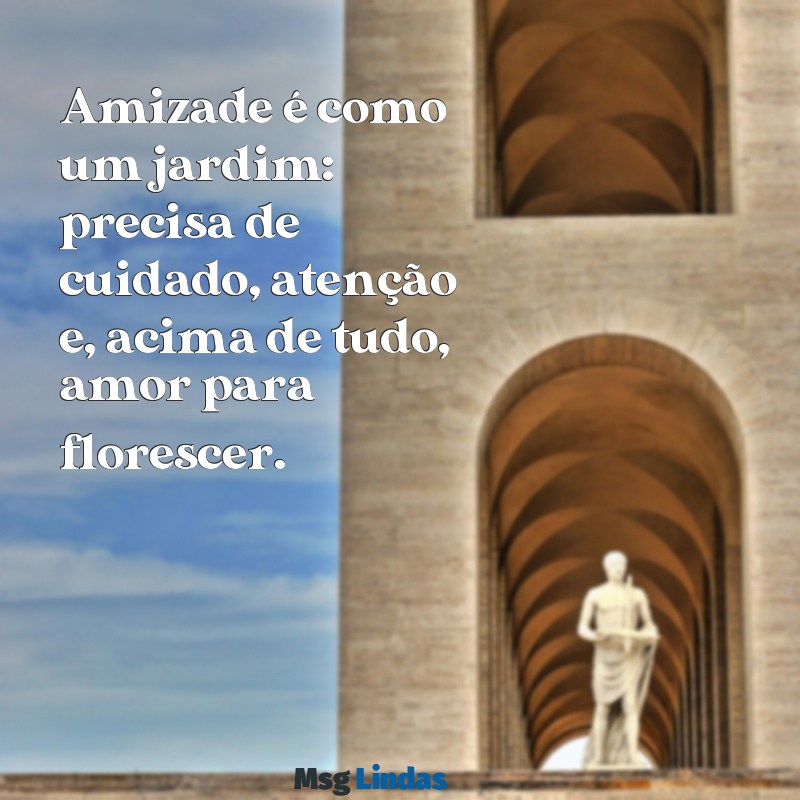 texto sobre amizades Amizade é como um jardim: precisa de cuidado, atenção e, acima de tudo, amor para florescer.