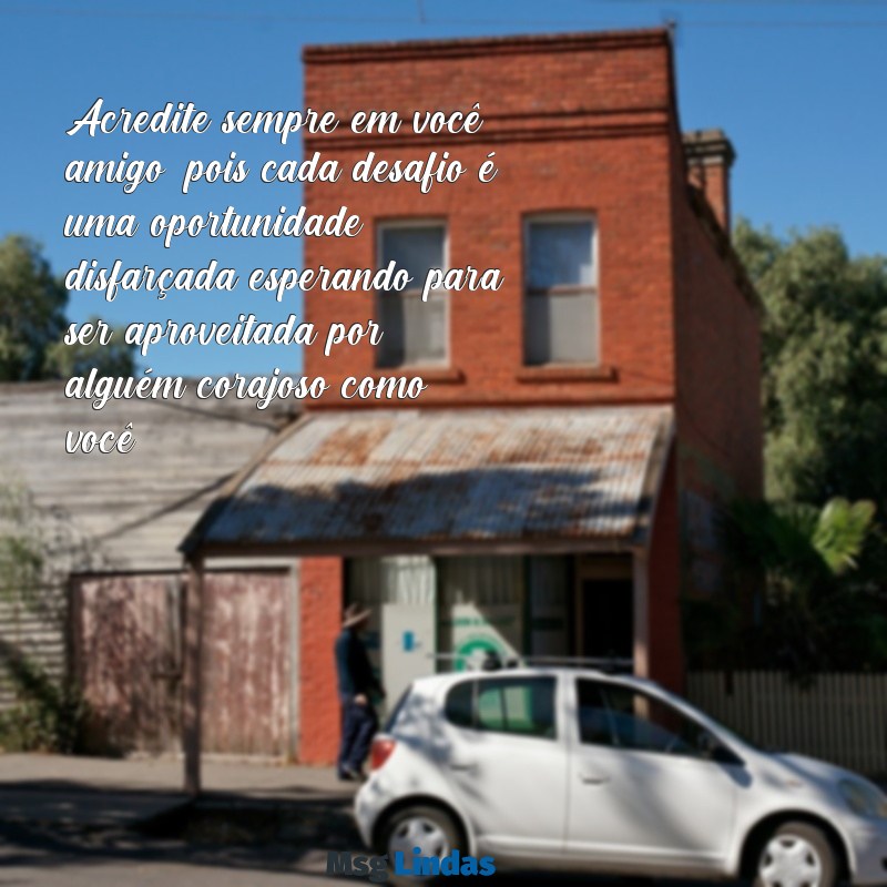 mensagens de otimismo para amigo Acredite sempre em você, amigo, pois cada desafio é uma oportunidade disfarçada esperando para ser aproveitada por alguém corajoso como você.