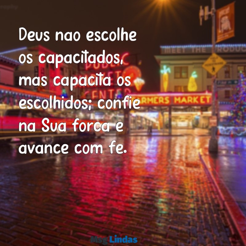 mensagens evangelicas de motivação Deus não escolhe os capacitados, mas capacita os escolhidos; confie na Sua força e avance com fé.