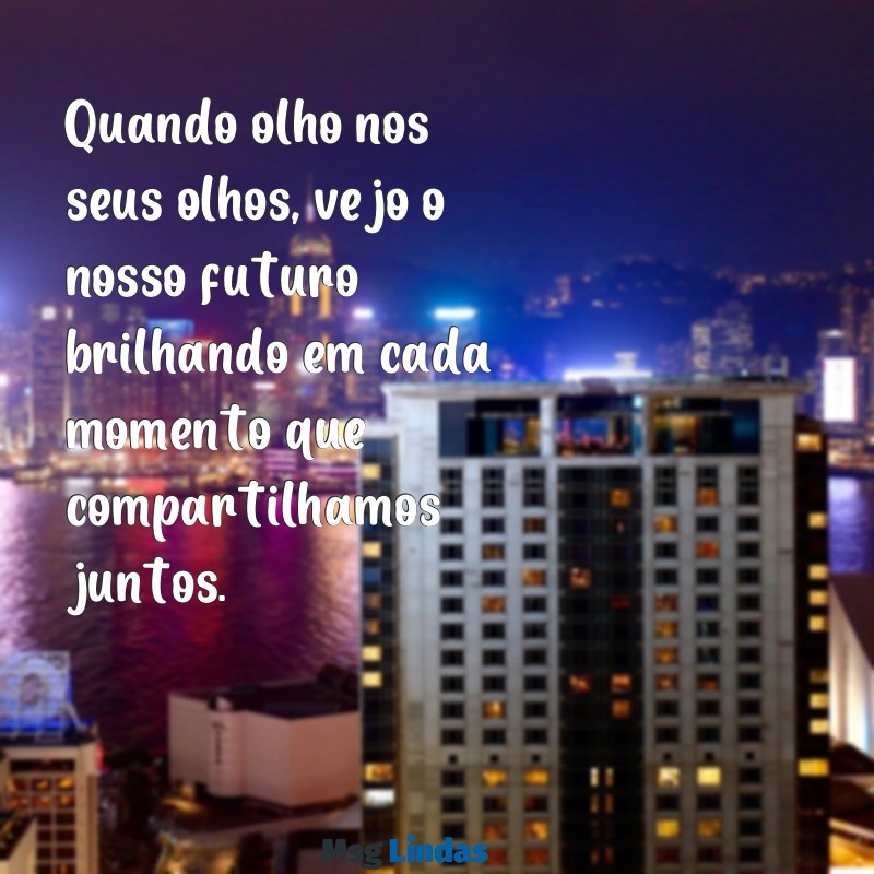 texto de amor para namorado Quando olho nos seus olhos, vejo o nosso futuro brilhando em cada momento que compartilhamos juntos.