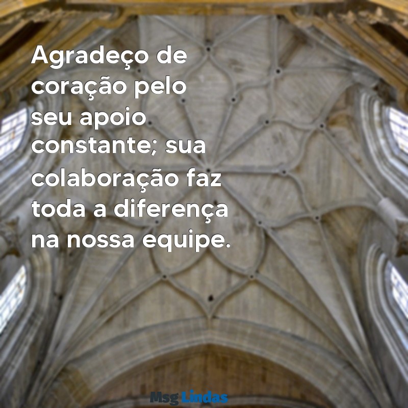 mensagens de agradecimento a uma colega de trabalho Agradeço de coração pelo seu apoio constante; sua colaboração faz toda a diferença na nossa equipe.