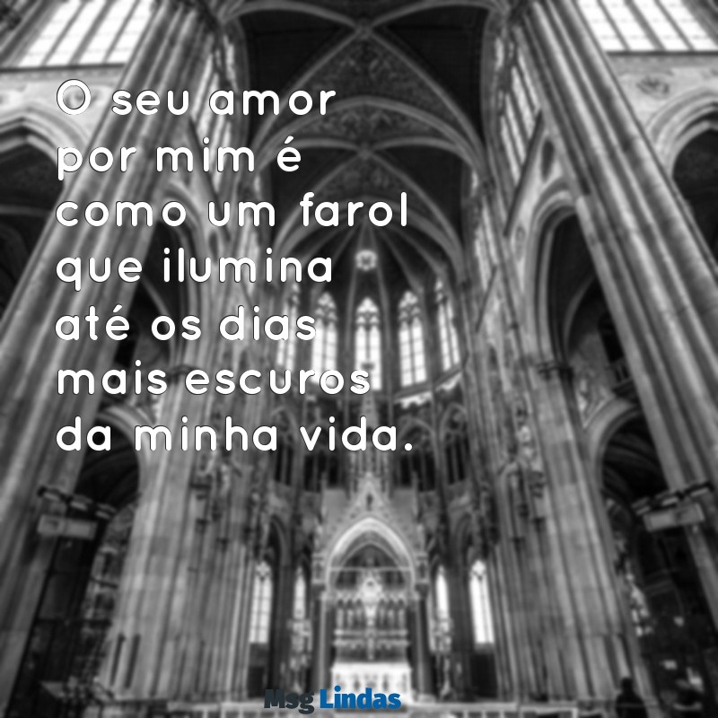 o seu amor por mim O seu amor por mim é como um farol que ilumina até os dias mais escuros da minha vida.