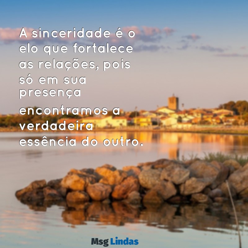 mensagens sinceridade A sinceridade é o elo que fortalece as relações, pois só em sua presença encontramos a verdadeira essência do outro.