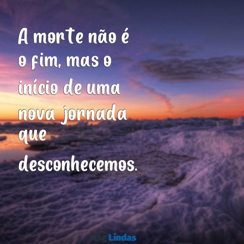 frases sobre morte A morte não é o fim, mas o início de uma nova jornada que desconhecemos.