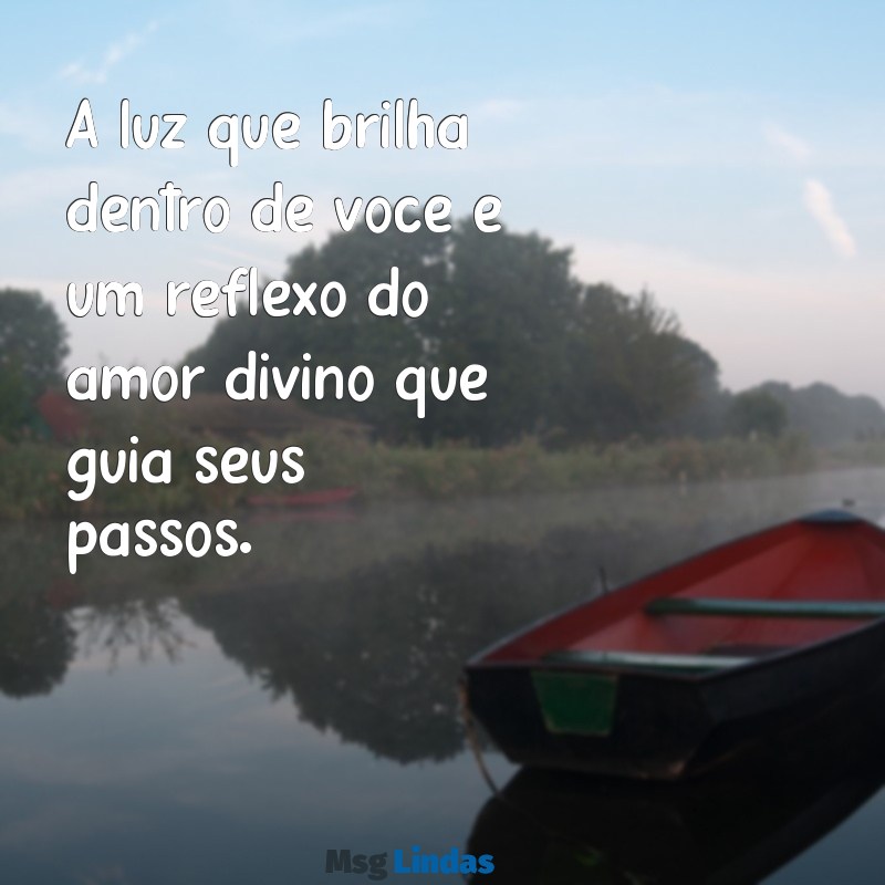 você é uma pessoa iluminada por deus A luz que brilha dentro de você é um reflexo do amor divino que guia seus passos.