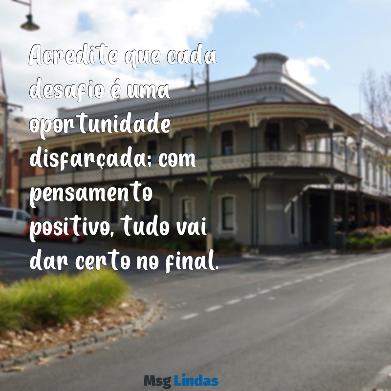 mensagens pensamento positivo tudo vai dar certo Acredite que cada desafio é uma oportunidade disfarçada; com pensamento positivo, tudo vai dar certo no final.