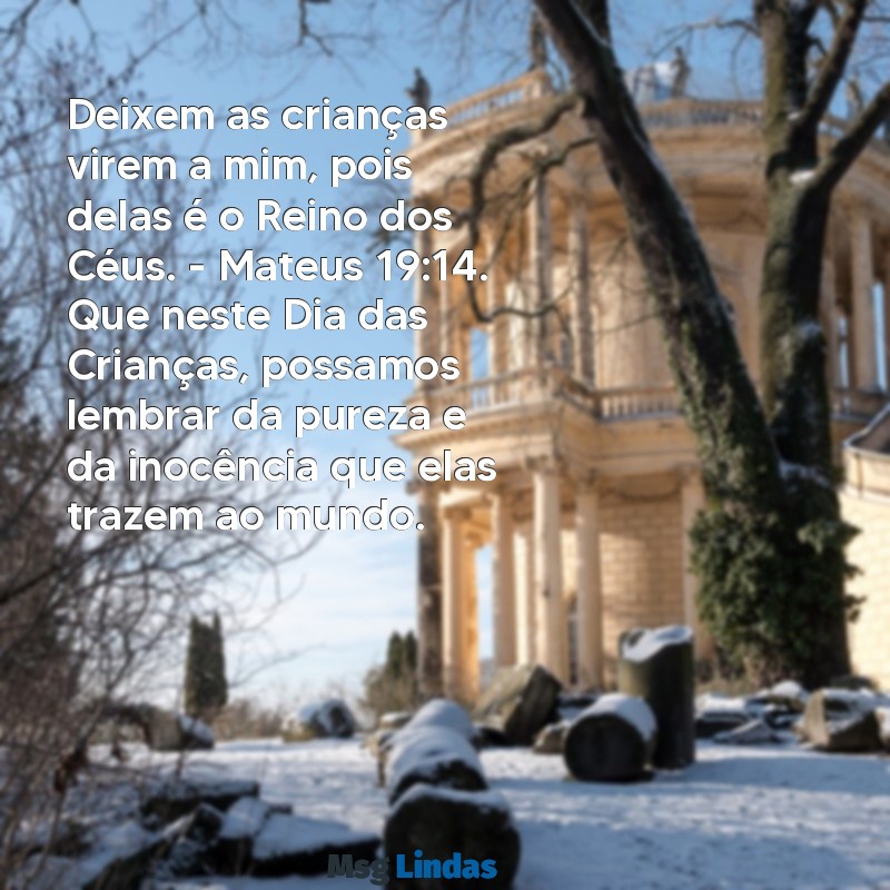 mensagens bíblica para o dia das crianças Deixem as crianças virem a mim, pois delas é o Reino dos Céus. - Mateus 19:14. Que neste Dia das Crianças, possamos lembrar da pureza e da inocência que elas trazem ao mundo.